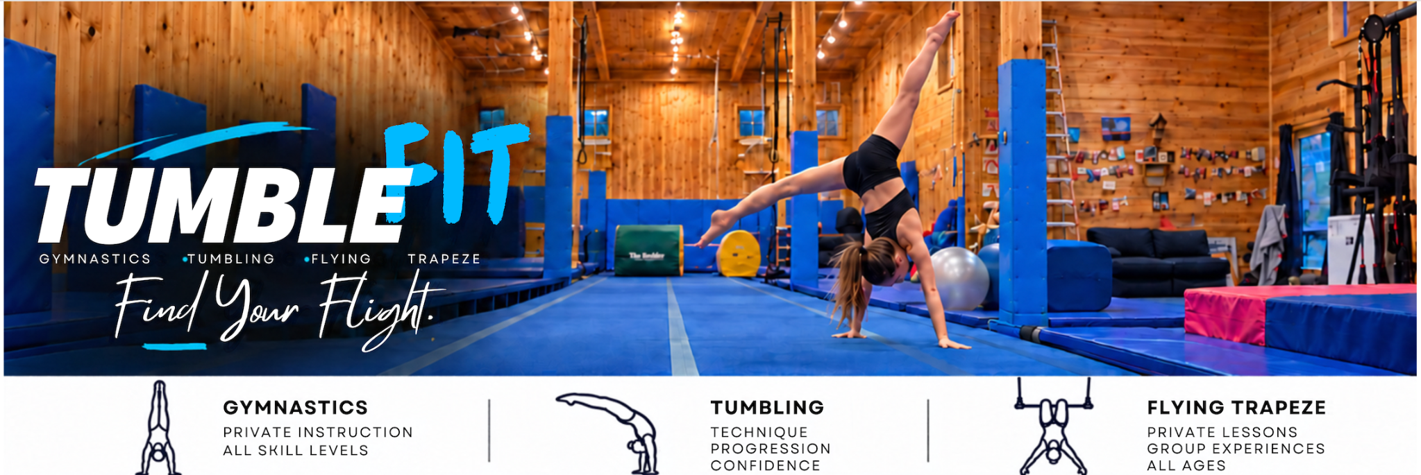 TumbleFit. Find Your Flight. A gymnast doing a handstand in the gym. Gymnastics: private instruction, all skill levels. Tumbling: technique, progression, confidence. Flying trapeze: private lessons, group experiences, all ages.